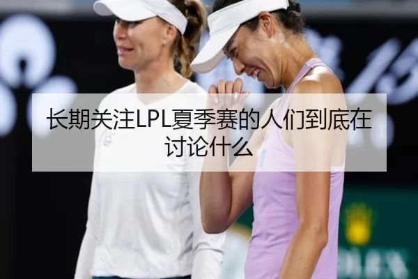 长期关注LPL夏季赛的人们到底在讨论什么