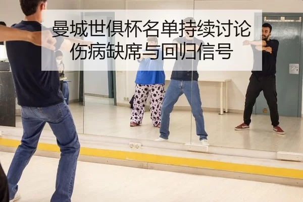 曼城世俱杯名单持续讨论 伤病缺席与回归信号