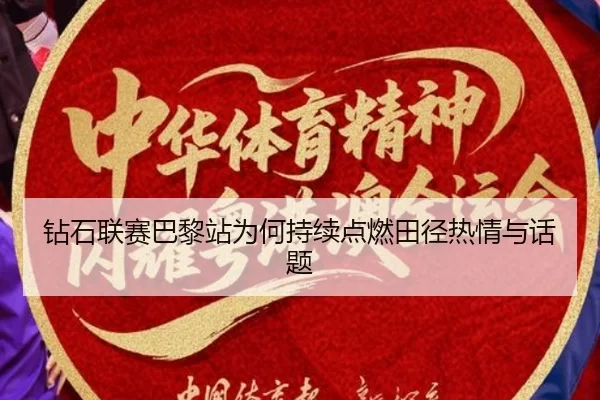 钻石联赛巴黎站为何持续点燃田径热情与话题